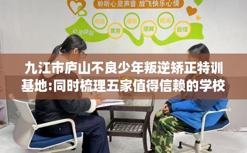 九江市庐山不良少年叛逆矫正特训基地:同时梳理五家值得信赖的学校! 九江市庐山不良少年叛逆矫正特训基地:同时梳理五家值得信赖的学校!