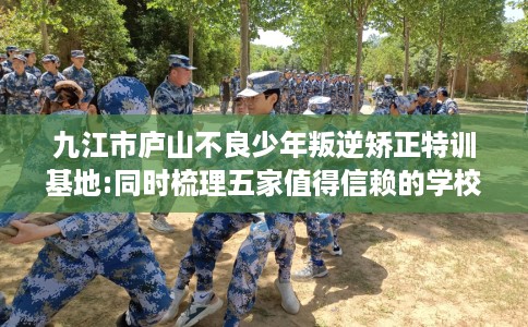 九江市庐山不良少年叛逆矫正特训基地:同时梳理五家值得信赖的学校! 九江市庐山不良少年叛逆矫正特训基地:同时梳理五家值得信赖的学校!