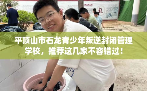平顶山市石龙青少年叛逆封闭管理学校,推荐这几家不容错过! 平顶山市石龙青少年叛逆封闭管理学校,推荐这几家不容错过!
