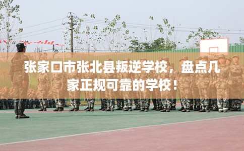 张家口市张北县叛逆学校，盘点几家正规可靠的学校！