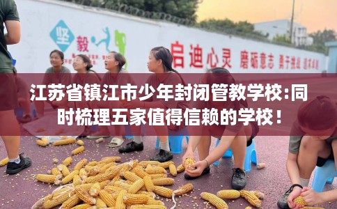 江苏省镇江市少年封闭管教学校:同时梳理五家值得信赖的学校! 江苏省镇江市少年封闭管教学校:同时梳理五家值得信赖的学校!