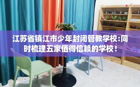江苏省镇江市少年封闭管教学校:同时梳理五家值得信赖的学校！