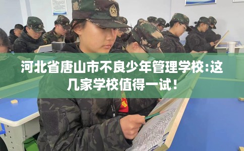 河北省唐山市不良少年管理学校:这几家学校值得一试! 河北省唐山市不良少年管理学校:这几家学校值得一试!