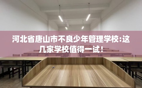 河北省唐山市不良少年管理学校:这几家学校值得一试! 河北省唐山市不良少年管理学校:这几家学校值得一试!