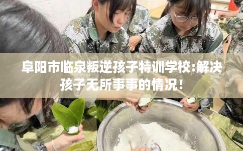 阜阳市临泉叛逆孩子特训学校:解决孩子无所事事的情况! 阜阳市临泉叛逆孩子特训学校:解决孩子无所事事的情况!