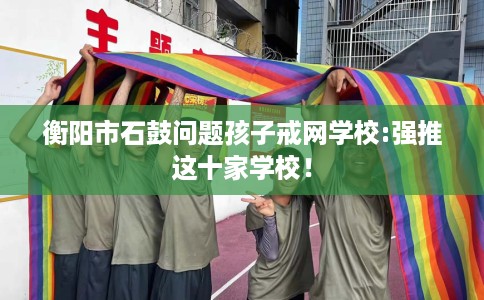 衡阳市石鼓问题孩子戒网学校:强推这十家学校！