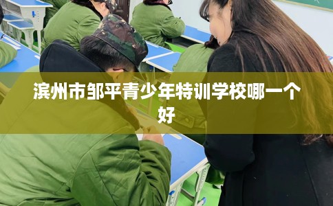 滨州市邹平青少年特训学校哪一个好