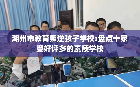 湖州市教育叛逆孩子学校:盘点十家受好评多的素质学校 湖州市教育叛逆孩子学校:盘点十家受好评多的素质学校