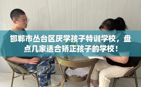 邯郸市丛台区厌学孩子特训学校,盘点几家适合矫正孩子的学校! 邯郸市丛台区厌学孩子特训学校,盘点几家适合矫正孩子的学校!