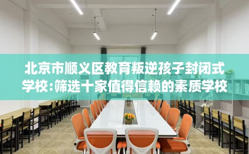 北京市顺义区教育叛逆孩子封闭式学校:筛选十家值得信赖的素质学校！