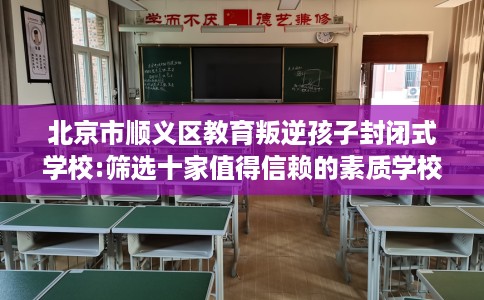 北京市顺义区教育叛逆孩子封闭式学校:筛选十家值得信赖的素质学校！