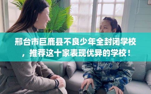 邢台市巨鹿县不良少年全封闭学校，推荐这十家表现优异的学校！