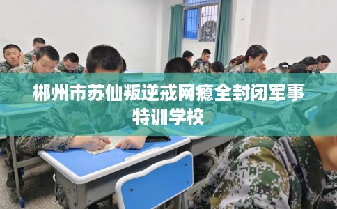 郴州市苏仙叛逆戒网瘾全封闭军事特训学校