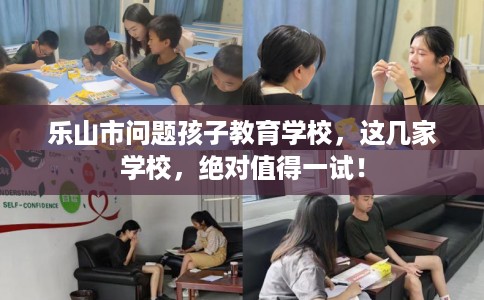 乐山市问题孩子教育学校，这几家学校，绝对值得一试！