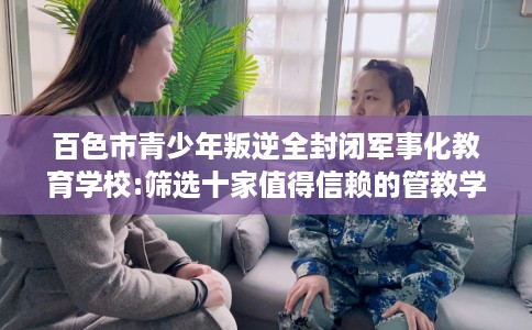 百色市青少年叛逆全封闭军事化教育学校:筛选十家值得信赖的管教学校! 百色市青少年叛逆全封闭军事化教育学校:筛选十家值得信赖的管教学校!