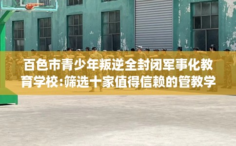 百色市青少年叛逆全封闭军事化教育学校:筛选十家值得信赖的管教学校! 百色市青少年叛逆全封闭军事化教育学校:筛选十家值得信赖的管教学校!