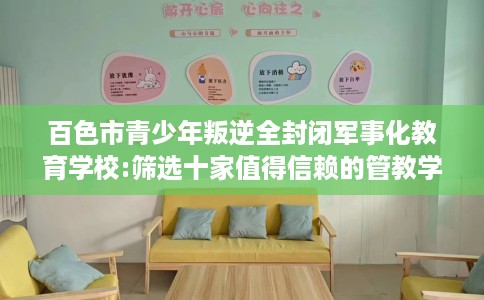百色市青少年叛逆全封闭军事化教育学校:筛选十家值得信赖的管教学校！