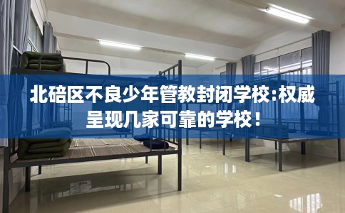 北碚区不良少年管教封闭学校:权威呈现几家可靠的学校！