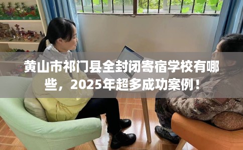 黄山市祁门县全封闭寄宿学校有哪些，2025年超多成功案例！