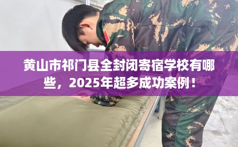 黄山市祁门县全封闭寄宿学校有哪些，2025年超多成功案例！