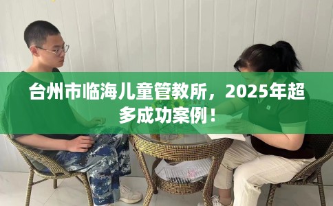 台州市临海儿童管教所，2025年超多成功案例！