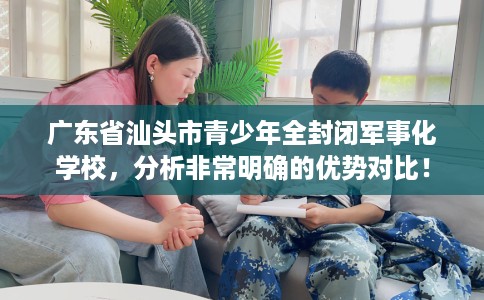 广东省汕头市青少年全封闭军事化学校，分析非常明确的优势对比！