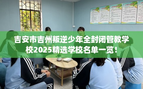 吉安市吉州叛逆少年全封闭管教学校2025精选学校名单一览！