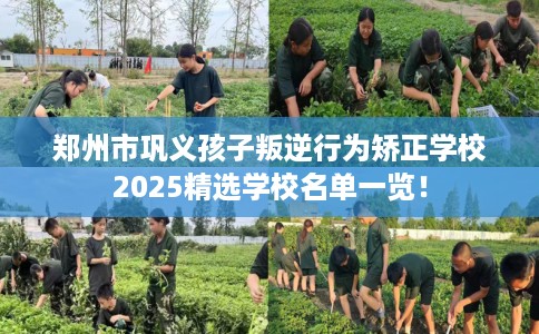 郑州市巩义孩子叛逆行为矫正学校2025精选学校名单一览! 郑州市巩义孩子叛逆行为矫正学校2025精选学校名单一览!