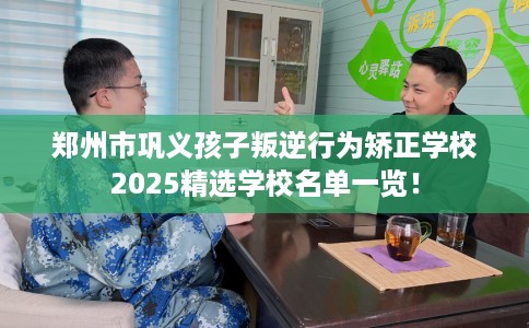 郑州市巩义孩子叛逆行为矫正学校2025精选学校名单一览！