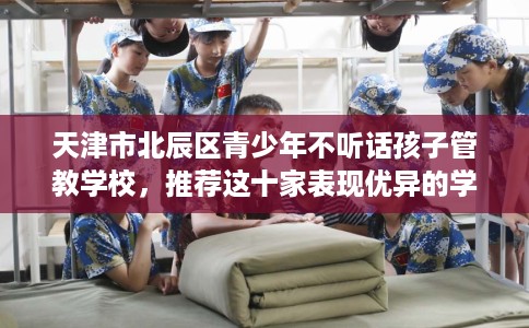 天津市北辰区青少年不听话孩子管教学校，推荐这十家表现优异的学校！