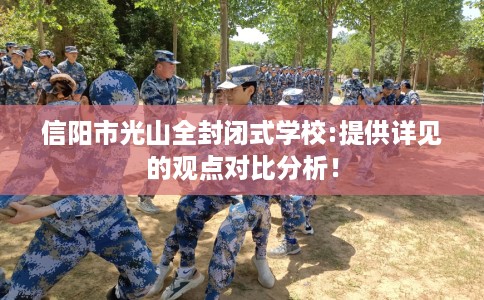 信阳市光山全封闭式学校:提供详见的观点对比分析！