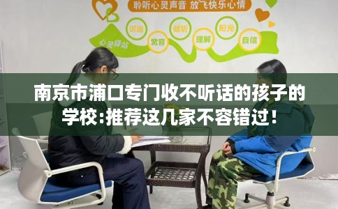 南京市浦口专门收不听话的孩子的学校:推荐这几家不容错过！