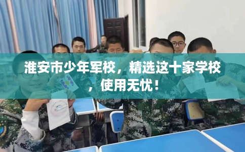 淮安市少年军校，精选这十家学校，使用无忧！