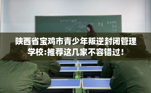 陕西省宝鸡市青少年叛逆封闭管理学校:推荐这几家不容错过！