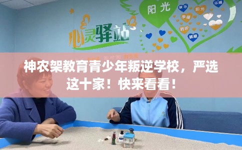 神农架教育青少年叛逆学校,严选这十家!快来看看! 神农架教育青少年叛逆学校,严选这十家!快来看看!