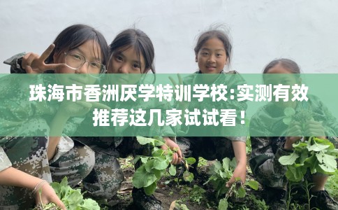珠海市香洲厌学特训学校:实测有效推荐这几家试试看！
