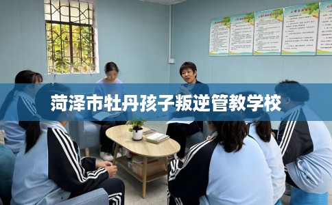 菏泽市牡丹孩子叛逆管教学校 菏泽市牡丹孩子叛逆管教学校