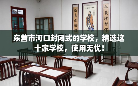 东营市河口封闭式的学校,精选这十家学校,使用无忧! 东营市河口封闭式的学校,精选这十家学校,使用无忧!