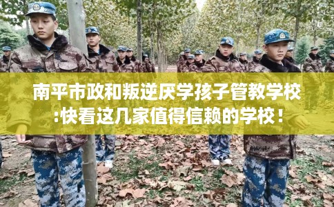 南平市政和叛逆厌学孩子管教学校:快看这几家值得信赖的学校！