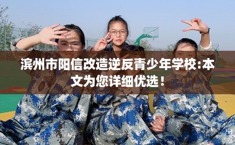 滨州市阳信改造逆反青少年学校:本文为您详细优选! 滨州市阳信改造逆反青少年学校:本文为您详细优选!