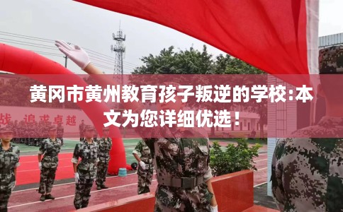 黄冈市黄州教育孩子叛逆的学校:本文为您详细优选！