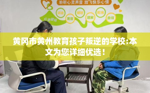 黄冈市黄州教育孩子叛逆的学校:本文为您详细优选！
