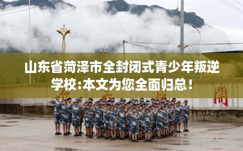 山东省菏泽市全封闭式青少年叛逆学校:本文为您全面归总！