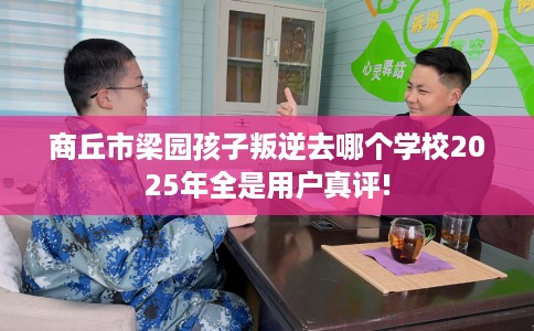 商丘市梁园孩子叛逆去哪个学校2025年全是用户真评! 商丘市梁园孩子叛逆去哪个学校2025年全是用户真评!