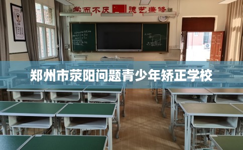郑州市荥阳问题青少年矫正学校 郑州市荥阳问题青少年矫正学校
