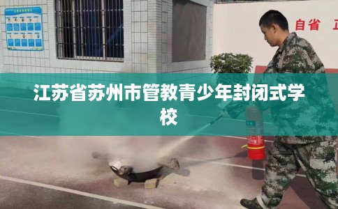 江苏省苏州市管教青少年封闭式学校 江苏省苏州市管教青少年封闭式学校