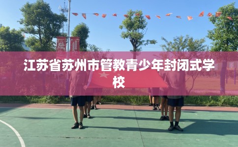 江苏省苏州市管教青少年封闭式学校