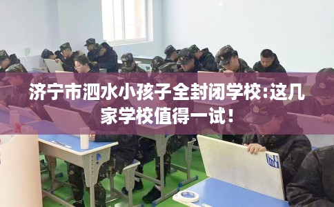 济宁市泗水小孩子全封闭学校:这几家学校值得一试! 济宁市泗水小孩子全封闭学校:这几家学校值得一试!