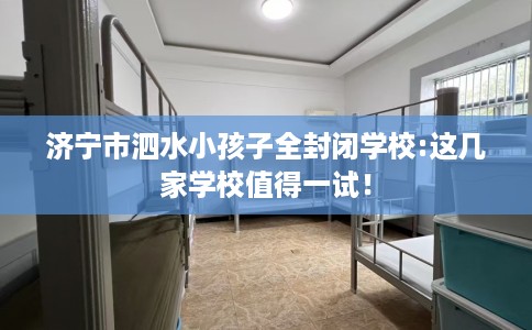 济宁市泗水小孩子全封闭学校:这几家学校值得一试! 济宁市泗水小孩子全封闭学校:这几家学校值得一试!