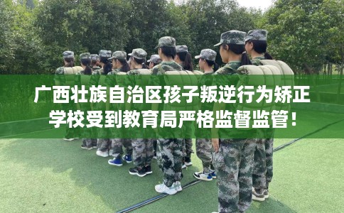 广西壮族自治区孩子叛逆行为矫正学校受到教育局严格监督监管! 广西壮族自治区孩子叛逆行为矫正学校受到教育局严格监督监管!